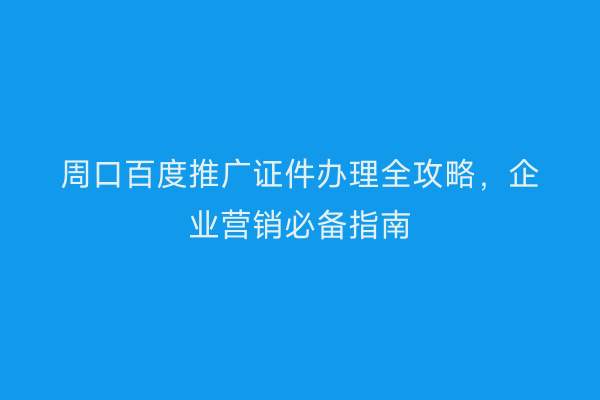 周口百度推广证件办理全攻略,企业营销必备指南