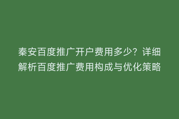 秦安百度推广开户费用多少?详细解析百度推广费用构成与优化策略