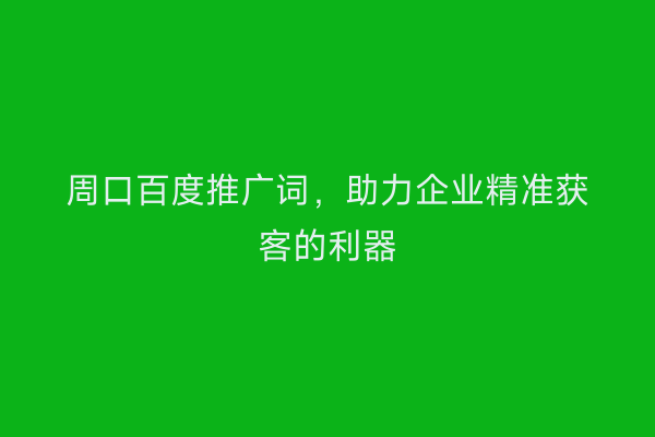 周口百度推广词,助力企业精准获客的利器