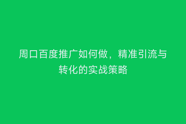 周口百度推广如何做,精准引流与转化的实战策略