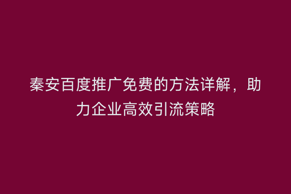 秦安百度推广免费的方法详解,助力企业高效引流策略