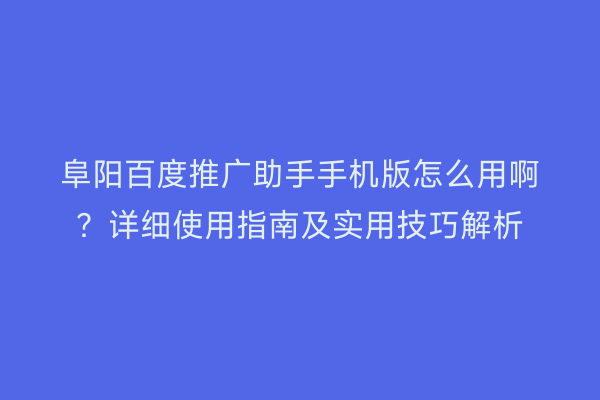 阜阳百度推广助手手机版怎么用啊?详细使用指南及实用技巧解析