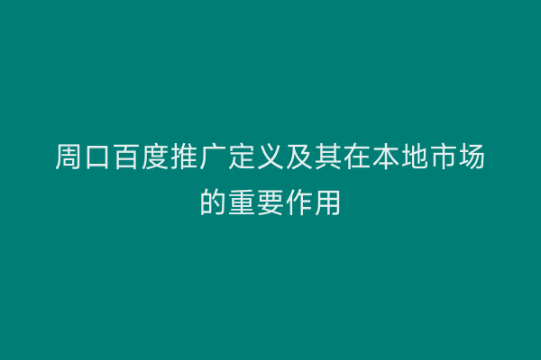 周口百度推广定义及其在本地市场的重要作用