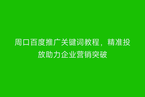 周口百度推广关键词教程，精准投放助力企业营销突破