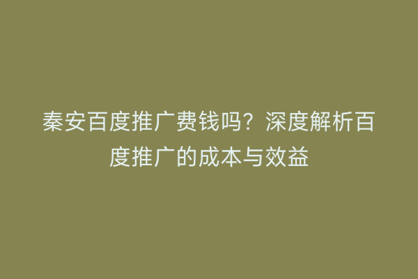 秦安百度推广费钱吗?深度解析百度推广的成本与效益