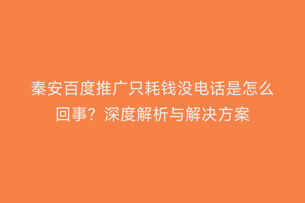 秦安百度推广只耗钱没电话是怎么回事?深度解析与解决方案