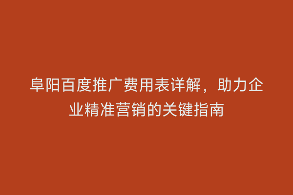 阜阳百度推广费用表详解，助力企业精准营销的关键指南