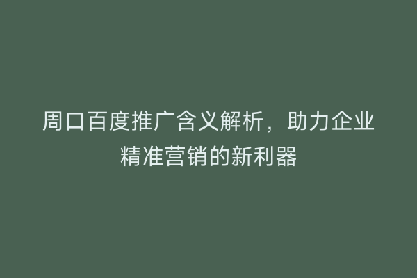 周口百度推广含义解析,助力企业精准营销的新利器