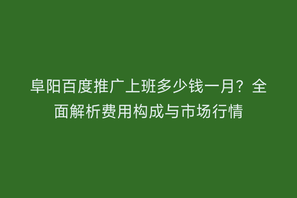 阜阳百度推广上班多少钱一月？全面解析费用构成与市场行情