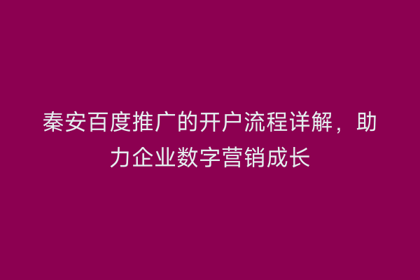 秦安百度推广的开户流程详解,助力企业数字营销成长