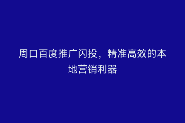 周口百度推广闪投,精准高效的本地营销利器