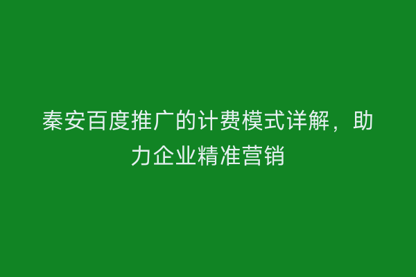 秦安百度推广的计费模式详解,助力企业精准营销