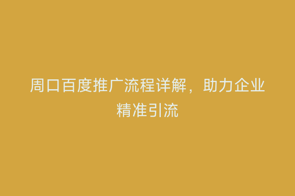 周口百度推广流程详解，助力企业精准引流