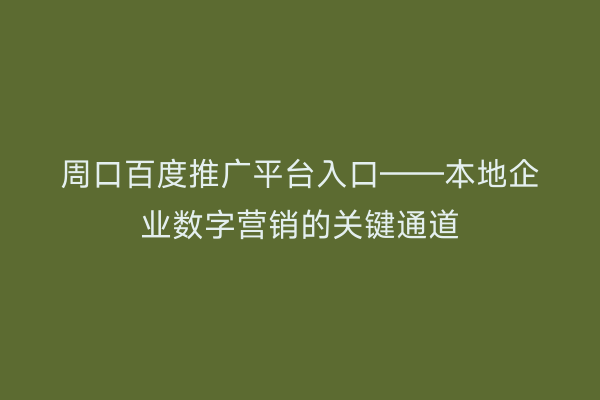 周口百度推广平台入口——本地企业数字营销的关键通道