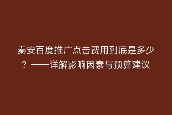 秦安百度推广点击费用到底是多少?——详解影响因素与预算建议