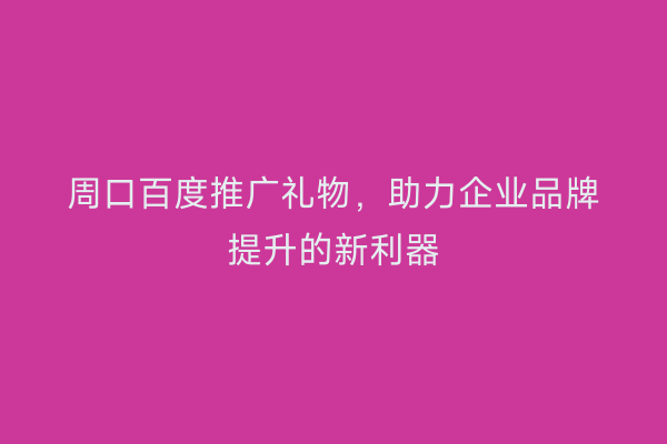 周口百度推广礼物，助力企业品牌提升的新利器