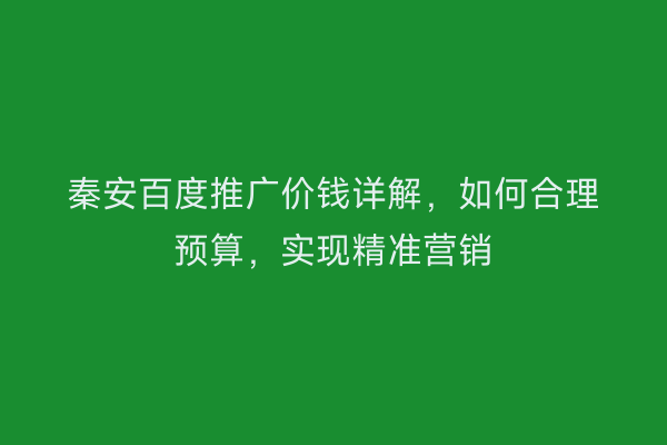 秦安百度推广价钱详解,如何合理预算,实现精准营销