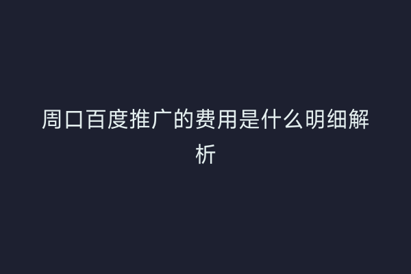 周口百度推广的费用是什么明细解析
