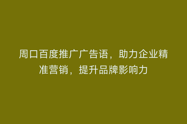 周口百度推广广告语,助力企业精准营销,提升品牌影响力
