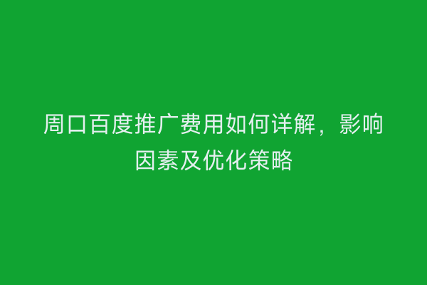 周口百度推广费用如何详解,影响因素及优化策略