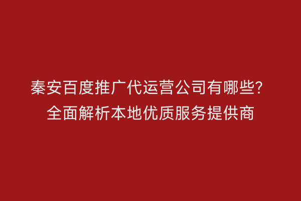 秦安百度推广代运营公司有哪些?全面解析本地优质服务提供商