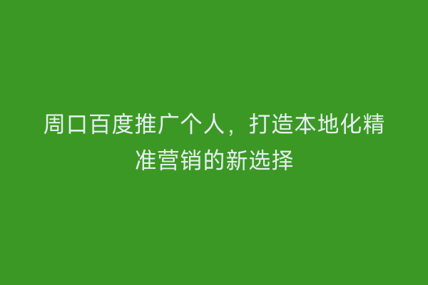 周口百度推广个人,打造本地化精准营销的新选择