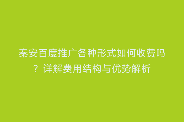秦安百度推广各种形式如何收费吗?详解费用结构与优势解析