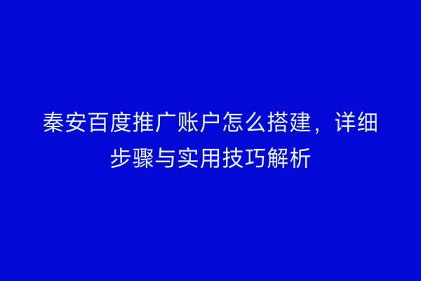 秦安百度推广账户怎么搭建,详细步骤与实用技巧解析