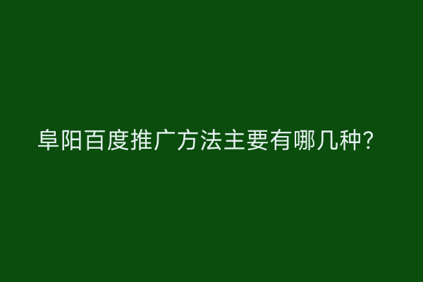 阜阳百度推广方法主要有哪几种?