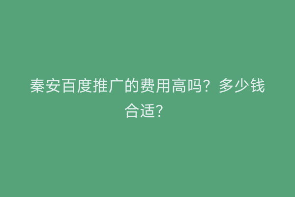 秦安百度推广的费用高吗?多少钱合适?