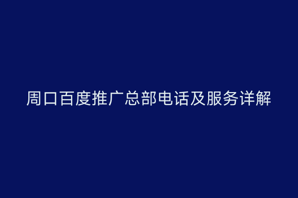 周口百度推广总部电话及服务详解