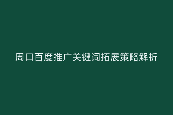 周口百度推广关键词拓展策略解析