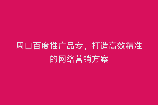 周口百度推广品专,打造高效精准的网络营销方案