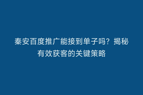 秦安百度推广能接到单子吗?揭秘有效获客的关键策略