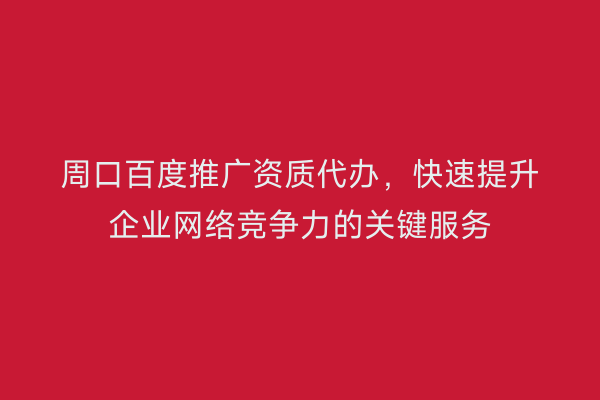 周口百度推广资质代办,快速提升企业网络竞争力的关键服务