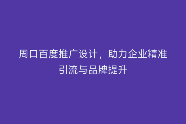 周口百度推广设计,助力企业精准引流与品牌提升