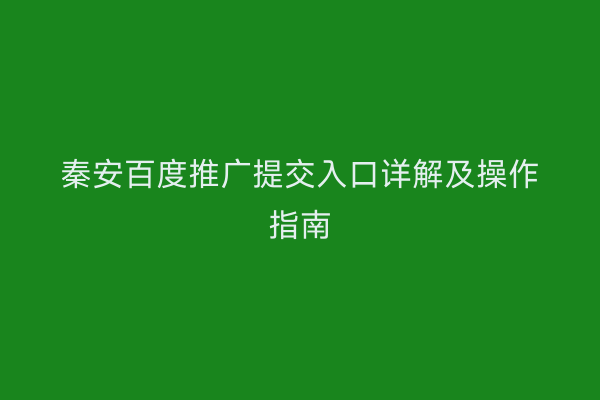 秦安百度推广提交入口详解及操作指南