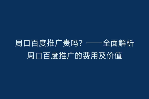 周口百度推广贵吗?——全面解析周口百度推广的费用及价值