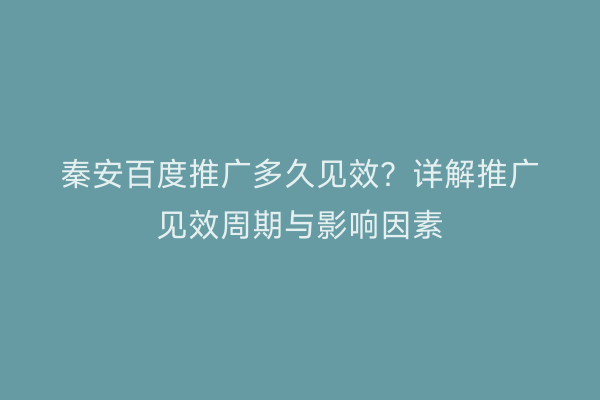秦安百度推广多久见效?详解推广见效周期与影响因素
