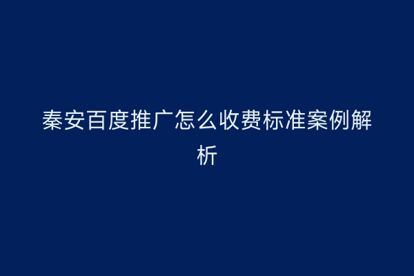 秦安百度推广怎么收费标准案例解析