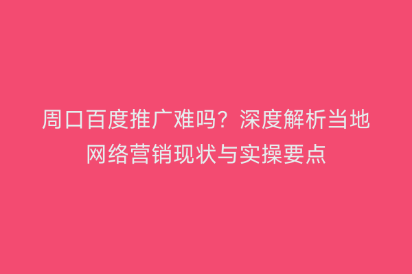 周口百度推广难吗？深度解析当地网络营销现状与实操要点