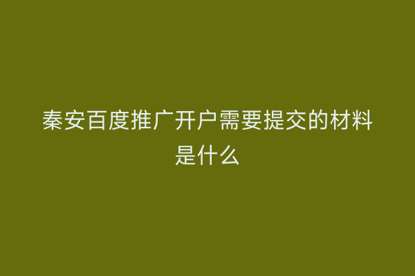 秦安百度推广开户需要提交的材料是什么