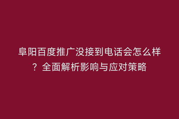 阜阳百度推广没接到电话会怎么样?全面解析影响与应对策略