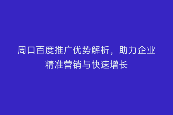周口百度推广优势解析,助力企业精准营销与快速增长