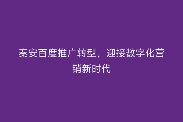秦安百度推广转型,迎接数字化营销新时代