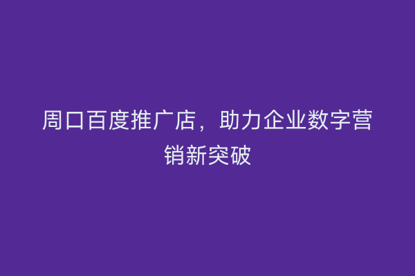 周口百度推广店,助力企业数字营销新突破