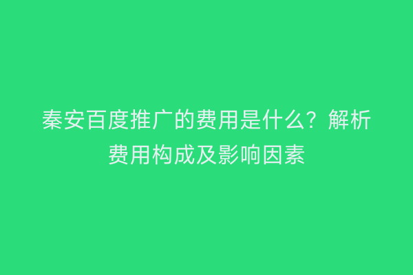 秦安百度推广的费用是什么?解析费用构成及影响因素