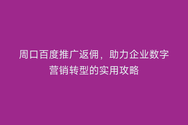 周口百度推广返佣,助力企业数字营销转型的实用攻略