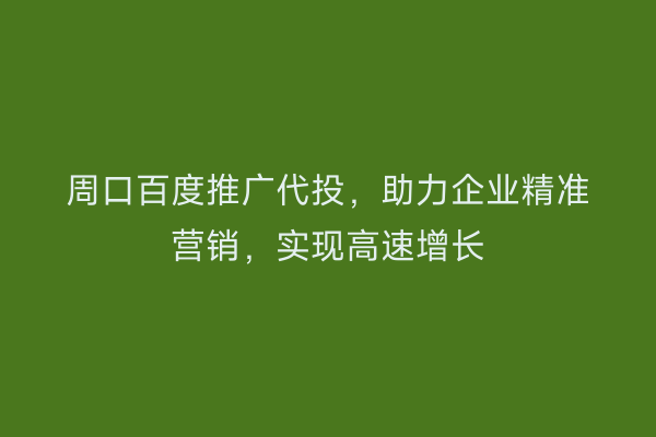 周口百度推广代投,助力企业精准营销,实现高速增长
