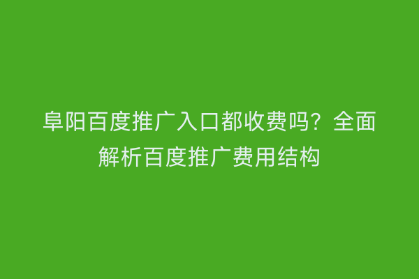 阜阳百度推广入口都收费吗?全面解析百度推广费用结构